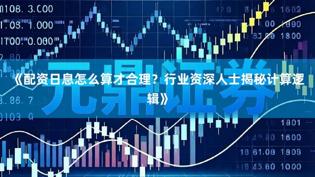 《配资日息怎么算才合理？行业资深人士揭秘计算逻辑》