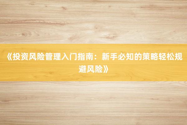 《投资风险管理入门指南:新手必知的策略轻松规避风险》