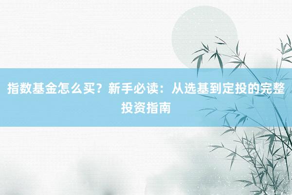 指数基金怎么买？新手必读：从选基到定投的完整投资指南