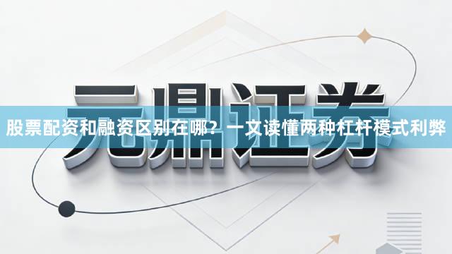 股票配资和融资区别在哪？一文读懂两种杠杆模式利弊