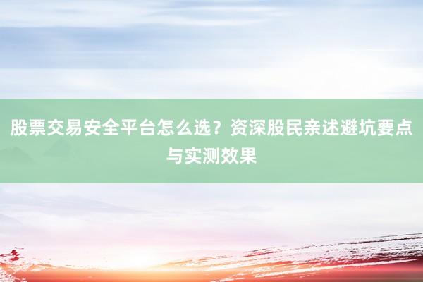 股票交易安全平台怎么选？资深股民亲述避坑要点与实测效果