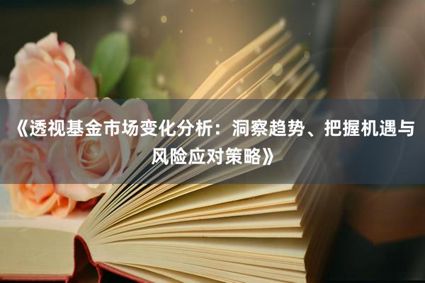 《透视基金市场变化分析：洞察趋势、把握机遇与风险应对策略》