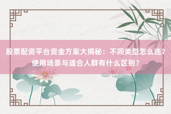 股票配资平台资金方案大揭秘：不同类型怎么选？使用场景与适合人群有什么区别？
