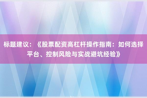 标题建议：《股票配资高杠杆操作指南：如何选择平台、控制风险与实战避坑经验》
