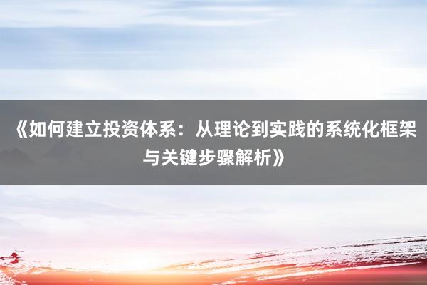 《如何建立投资体系：从理论到实践的系统化框架与关键步骤解析》