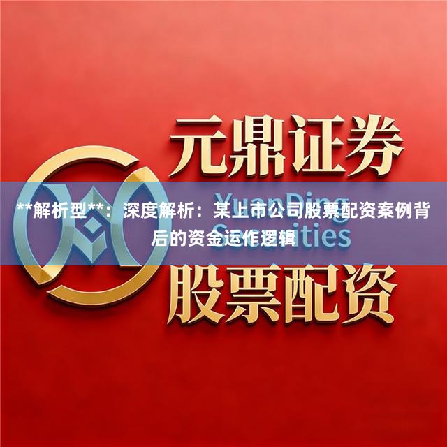 **解析型**：深度解析：某上市公司股票配资案例背后的资金运作逻辑