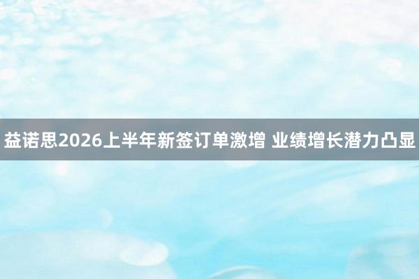 益诺思2026上半年新签订单激增 业绩增长潜力凸显