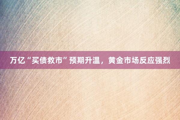 万亿“买债救市”预期升温，黄金市场反应强烈