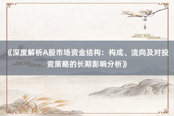 《深度解析A股市场资金结构：构成、流向及对投资策略的长期影响分析》