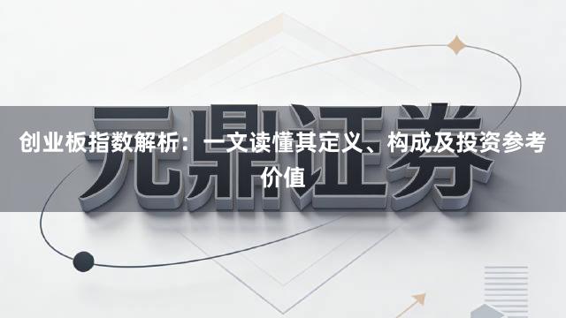 创业板指数解析：一文读懂其定义、构成及投资参考价值