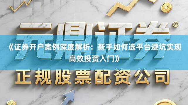 《证券开户案例深度解析：新手如何选平台避坑实现高效投资入门》