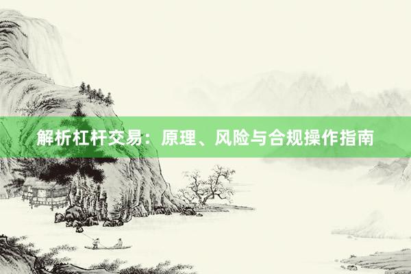 解析杠杆交易：原理、风险与合规操作指南