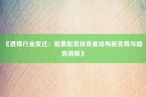 《透视行业变迁：股票配资投资者结构新变局与趋势洞察》