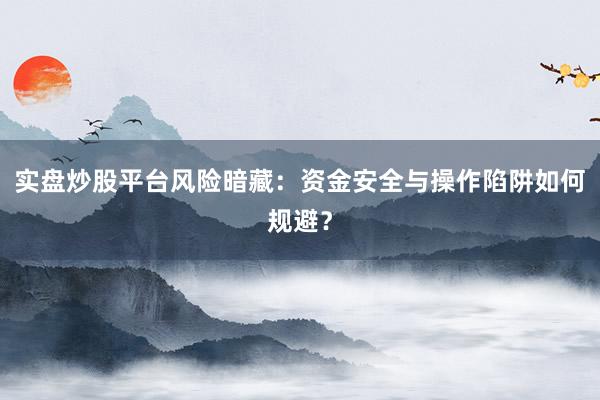 实盘炒股平台风险暗藏：资金安全与操作陷阱如何规避？