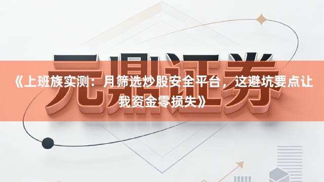 《上班族实测：月筛选炒股安全平台，这避坑要点让我资金零损失》
