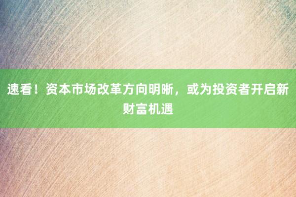 速看！资本市场改革方向明晰，或为投资者开启新财富机遇