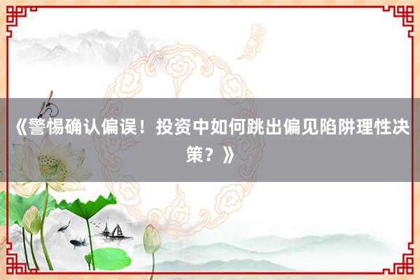《警惕确认偏误！投资中如何跳出偏见陷阱理性决策？》