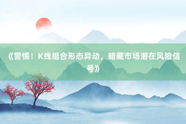 《警惕！K线组合形态异动，暗藏市场潜在风险信号》