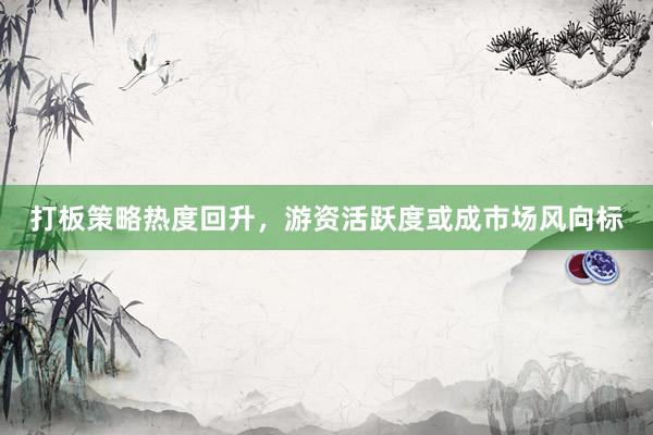 打板策略热度回升，游资活跃度或成市场风向标
