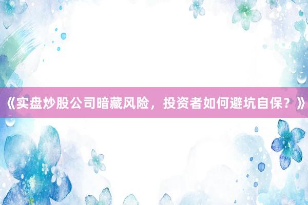 《实盘炒股公司暗藏风险，投资者如何避坑自保？》