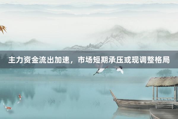 主力资金流出加速，市场短期承压或现调整格局