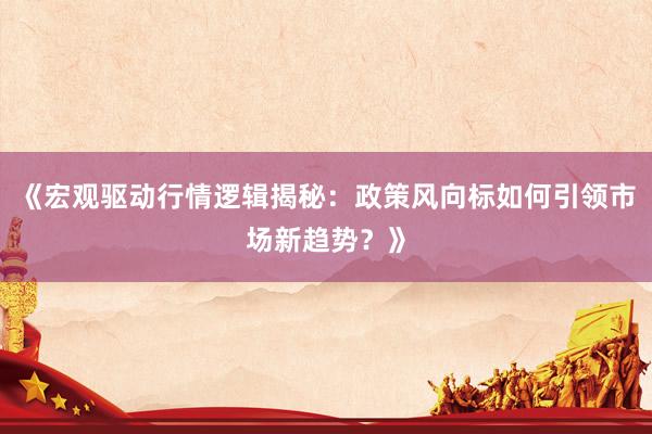 《宏观驱动行情逻辑揭秘：政策风向标如何引领市场新趋势？》