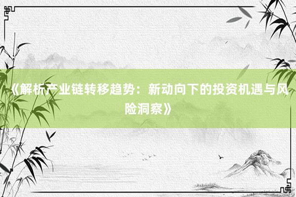 《解析产业链转移趋势：新动向下的投资机遇与风险洞察》