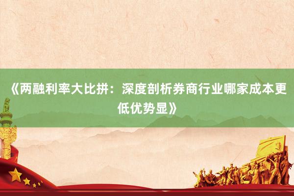 《两融利率大比拼：深度剖析券商行业哪家成本更低优势显》