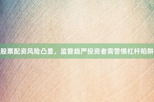 股票配资风险凸显，监管趋严投资者需警惕杠杆陷阱