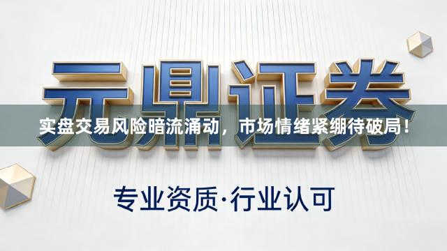 实盘交易风险暗流涌动，市场情绪紧绷待破局！
