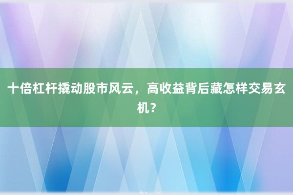 十倍杠杆撬动股市风云，高收益背后藏怎样交易玄机？