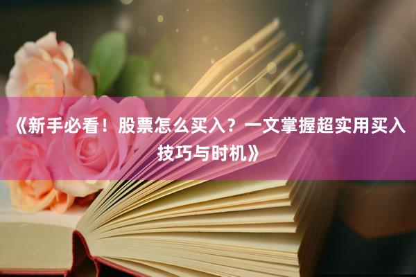 《新手必看！股票怎么买入？一文掌握超实用买入技巧与时机》