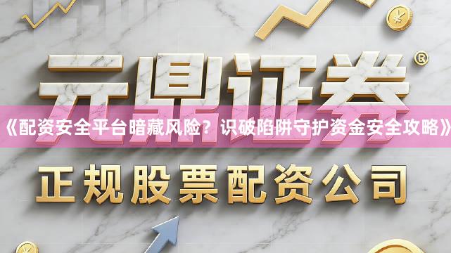 《配资安全平台暗藏风险？识破陷阱守护资金安全攻略》