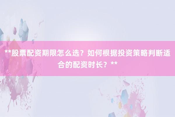 **股票配资期限怎么选？如何根据投资策略判断适合的配资时长？**