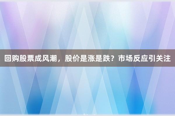 回购股票成风潮，股价是涨是跌？市场反应引关注