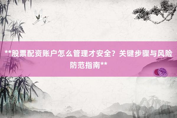 **股票配资账户怎么管理才安全？关键步骤与风险防范指南**