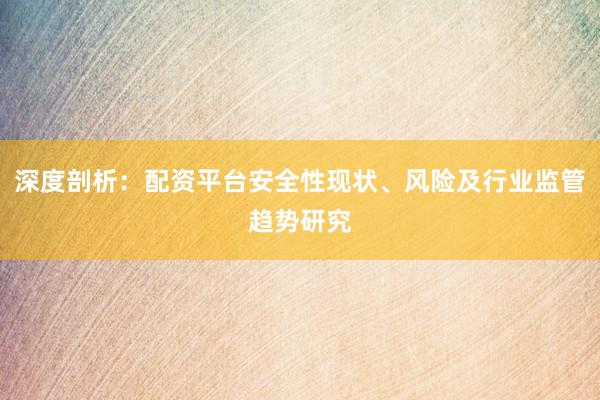 深度剖析：配资平台安全性现状、风险及行业监管趋势研究