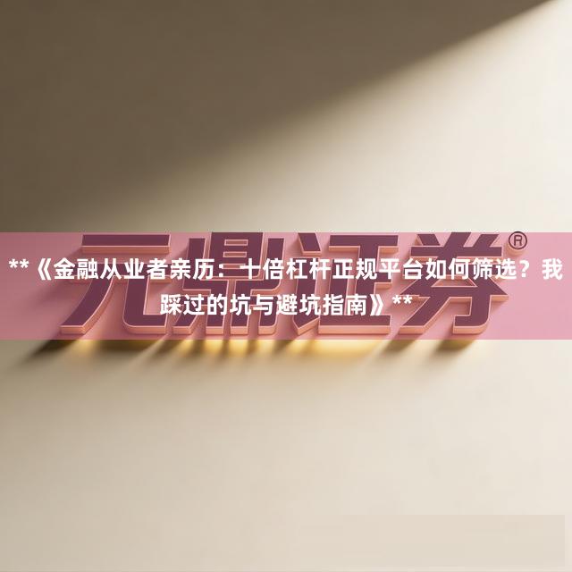 **《金融从业者亲历：十倍杠杆正规平台如何筛选？我踩过的坑与避坑指南》**