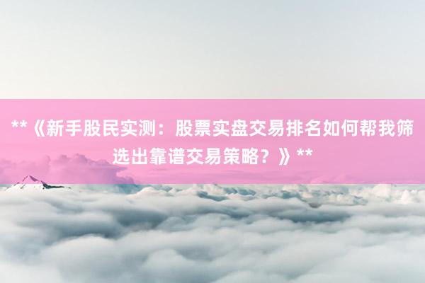 **《新手股民实测：股票实盘交易排名如何帮我筛选出靠谱交易策略？》**