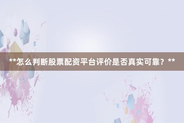 **怎么判断股票配资平台评价是否真实可靠？**