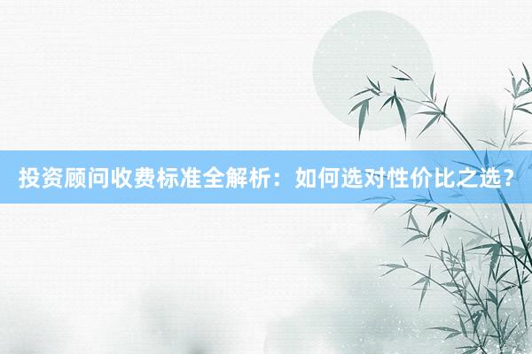 投资顾问收费标准全解析：如何选对性价比之选？