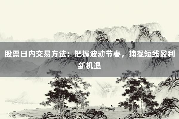 股票日内交易方法：把握波动节奏，捕捉短线盈利新机遇
