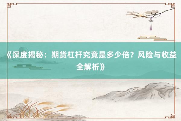 《深度揭秘：期货杠杆究竟是多少倍？风险与收益全解析》
