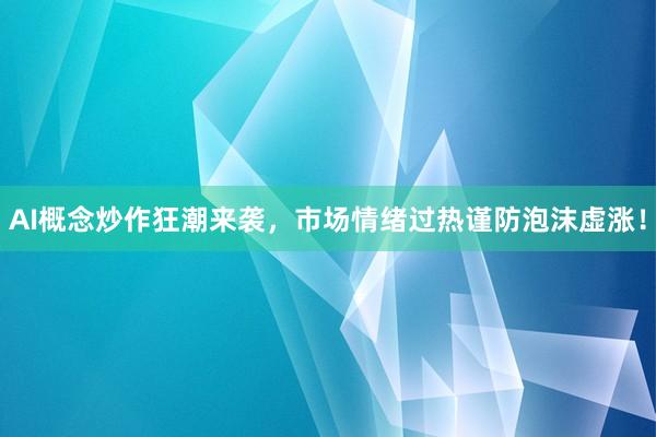 AI概念炒作狂潮来袭，市场情绪过热谨防泡沫虚涨！