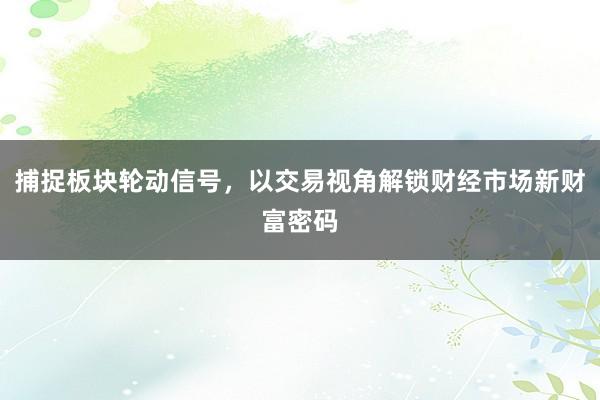 捕捉板块轮动信号，以交易视角解锁财经市场新财富密码