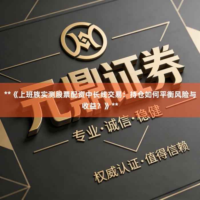 **《上班族实测股票配资中长线交易：持仓如何平衡风险与收益？》**