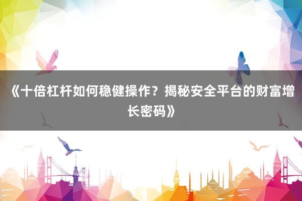 《十倍杠杆如何稳健操作？揭秘安全平台的财富增长密码》
