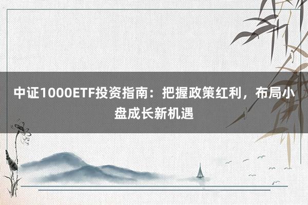 中证1000ETF投资指南：把握政策红利，布局小盘成长新机遇