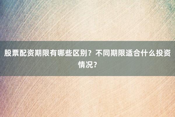 股票配资期限有哪些区别？不同期限适合什么投资情况？