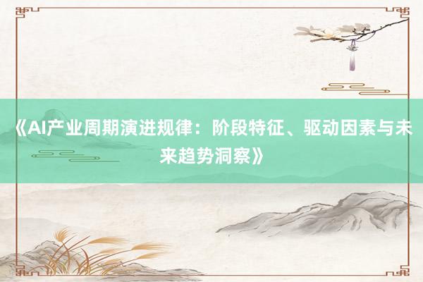 《AI产业周期演进规律：阶段特征、驱动因素与未来趋势洞察》